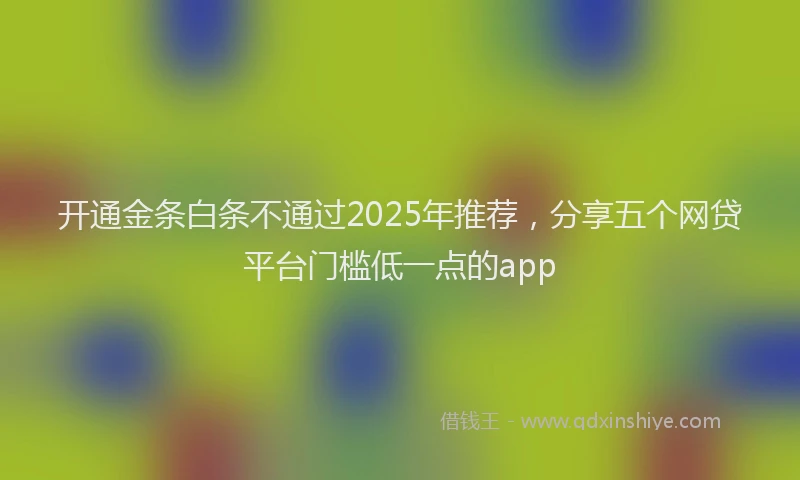 开通金条白条不通过2025年推荐，分享五个网贷平台门槛低一点的app