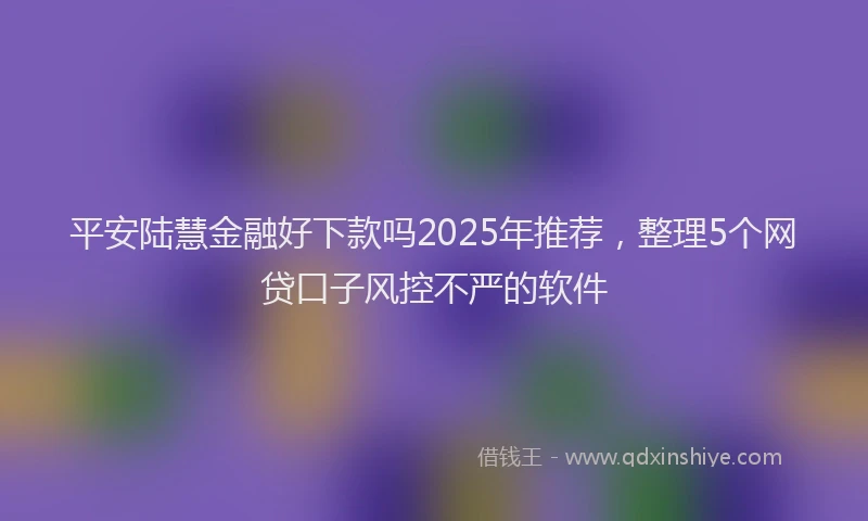 平安陆慧金融好下款吗2025年推荐，整理5个网贷口子风控不严的软件