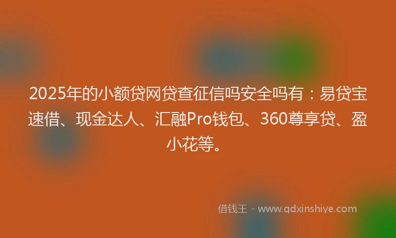 2025年的小额贷网贷查征信吗安全吗有：易贷宝速借、现金达人、汇融Pro钱包、360尊享贷、盈小花等。