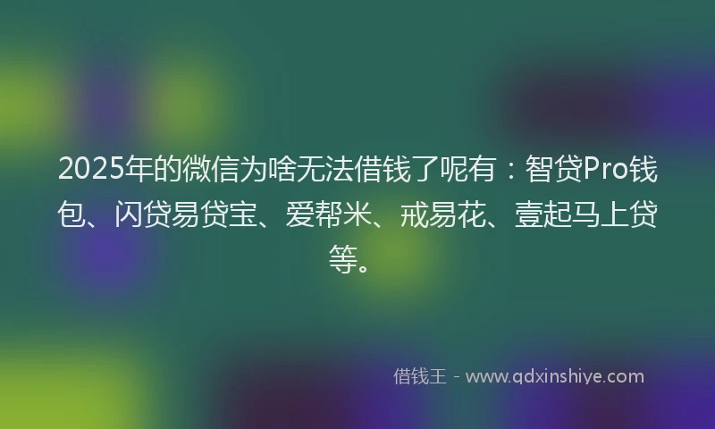 2025年的微信为啥无法借钱了呢有：智贷Pro钱包、闪贷易贷宝、爱帮米、戒易花、壹起马上贷等。