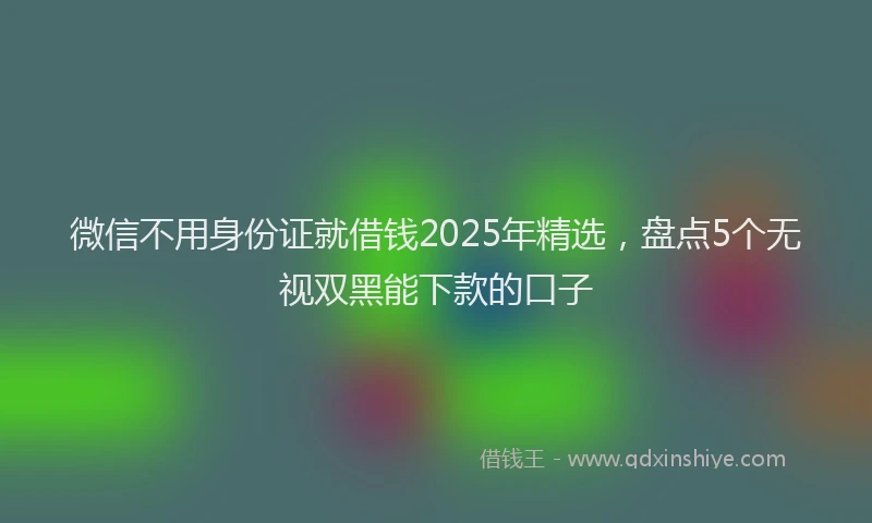 微信不用身份证就借钱2025年精选，盘点5个无视双黑能下款的口子