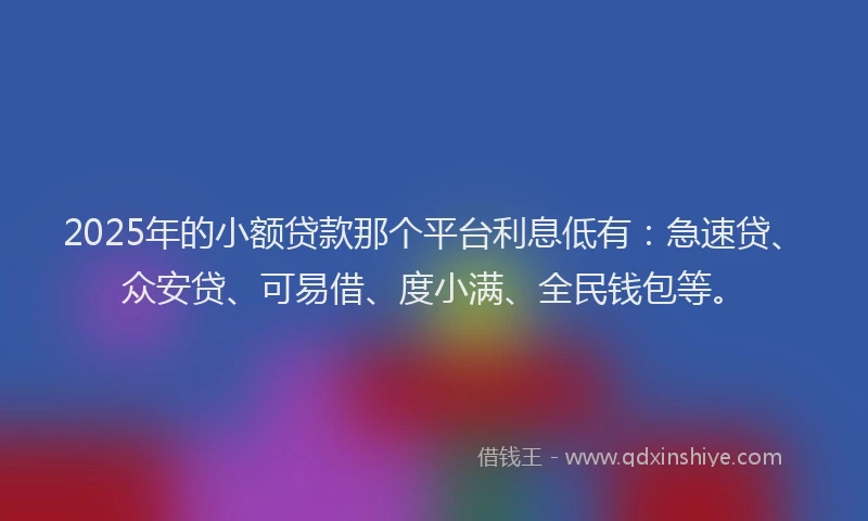 2025年的小额贷款那个平台利息低有：急速贷、众安贷、可易借、度小满、全民钱包等。