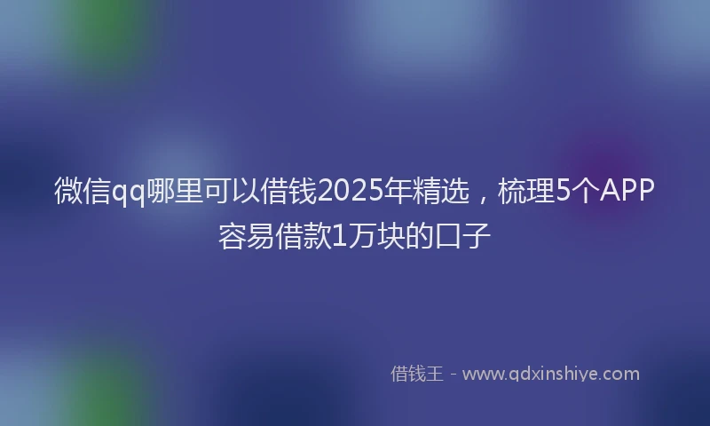 微信qq哪里可以借钱2025年精选，梳理5个APP容易借款1万块的口子
