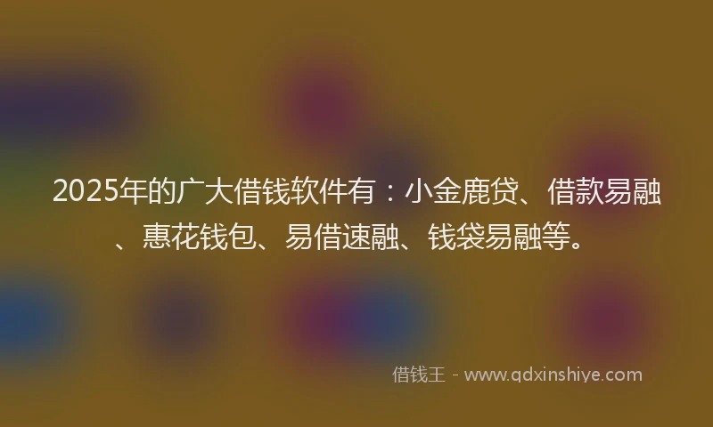 2025年的广大借钱软件有：小金鹿贷、借款易融、惠花钱包、易借速融、钱袋易融等。