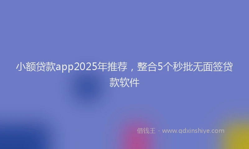 小额贷款app2025年推荐，整合5个秒批无面签贷款软件
