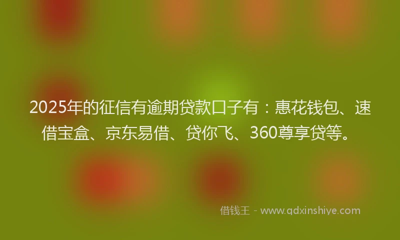 2025年的征信有逾期贷款口子有：惠花钱包、速借宝盒、京东易借、贷你飞、360尊享贷等。