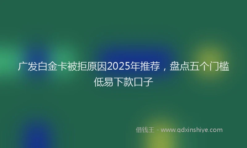 广发白金卡被拒原因2025年推荐，盘点五个门槛低易下款口子