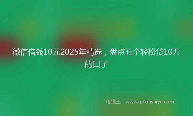 微信借钱10元2025年精选，盘点五个轻松贷10万的口子