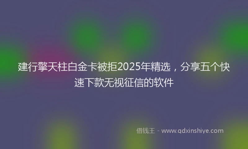 建行擎天柱白金卡被拒2025年精选，分享五个快速下款无视征信的软件