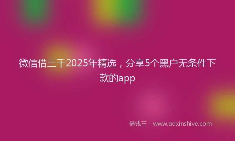 微信借三千2025年精选，分享5个黑户无条件下款的app