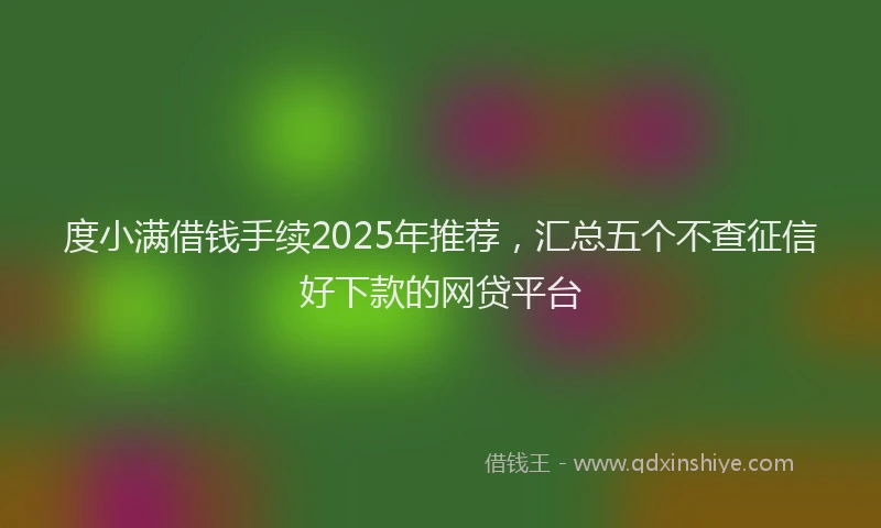 度小满借钱手续2025年推荐，汇总五个不查征信好下款的网贷平台