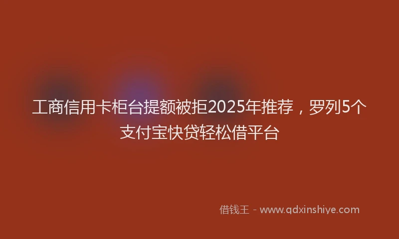 工商信用卡柜台提额被拒2025年推荐，罗列5个支付宝快贷轻松借平台