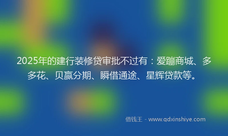 2025年的建行装修贷审批不过有：爱蹦商城、多多花、贝赢分期、瞬借通途、星辉贷款等。