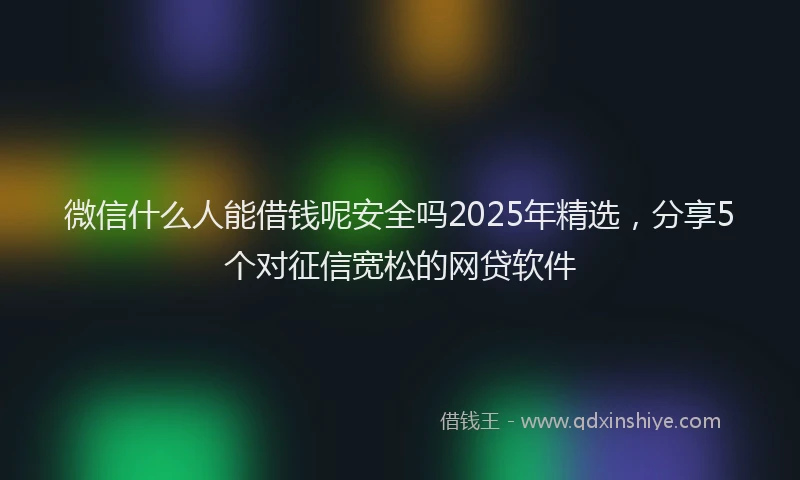 微信什么人能借钱呢安全吗2025年精选，分享5个对征信宽松的网贷软件