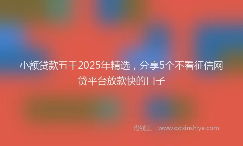 小额贷款五千2025年精选，分享5个不看征信网贷平台放款快的口子