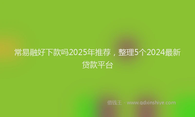 常易融好下款吗2025年推荐，整理5个2024最新贷款平台