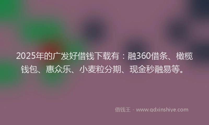 2025年的广发好借钱下载有：融360借条、橄榄钱包、惠众乐、小麦粒分期、现金秒融易等。