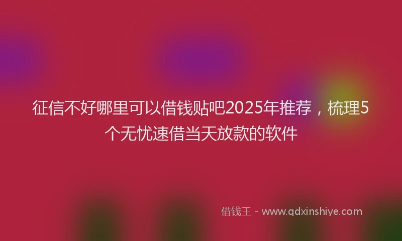 征信不好哪里可以借钱贴吧2025年推荐，梳理5个无忧速借当天放款的软件