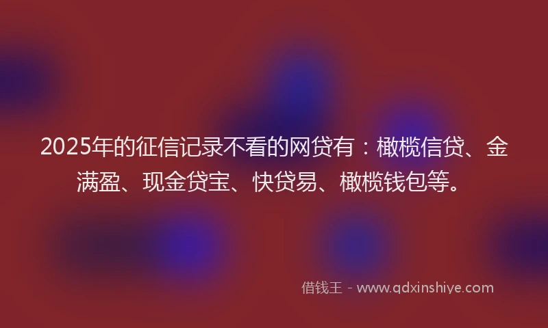 2025年的征信记录不看的网贷有：橄榄信贷、金满盈、现金贷宝、快贷易、橄榄钱包等。