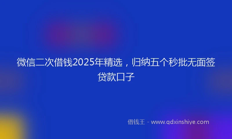 微信二次借钱2025年精选，归纳五个秒批无面签贷款口子
