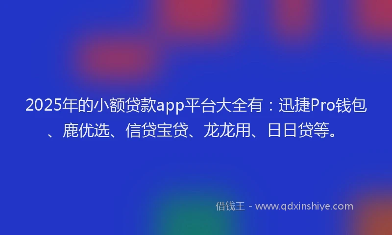 2025年的小额贷款app平台大全有：迅捷Pro钱包、鹿优选、信贷宝贷、龙龙用、日日贷等。