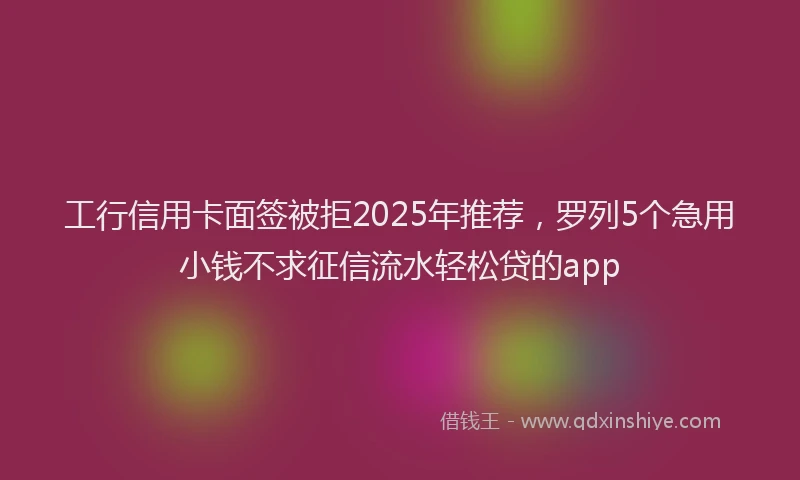 工行信用卡面签被拒2025年推荐，罗列5个急用小钱不求征信流水轻松贷的app
