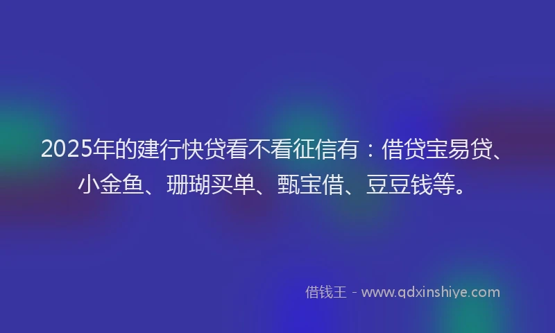 2025年的建行快贷看不看征信有：借贷宝易贷、小金鱼、珊瑚买单、甄宝借、豆豆钱等。