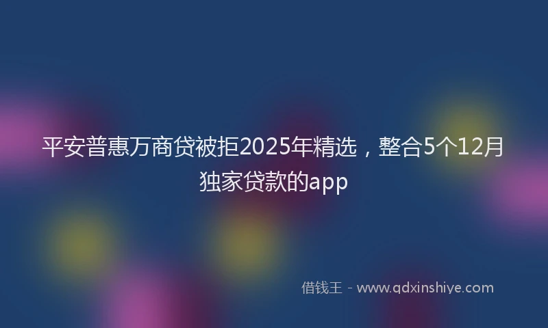 平安普惠万商贷被拒2025年精选，整合5个12月独家贷款的app