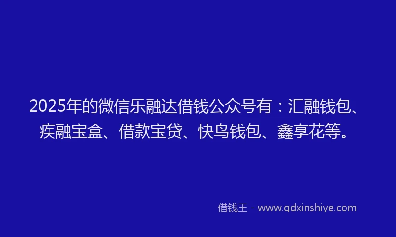 2025年的微信乐融达借钱公众号有：汇融钱包、疾融宝盒、借款宝贷、快鸟钱包、鑫享花等。