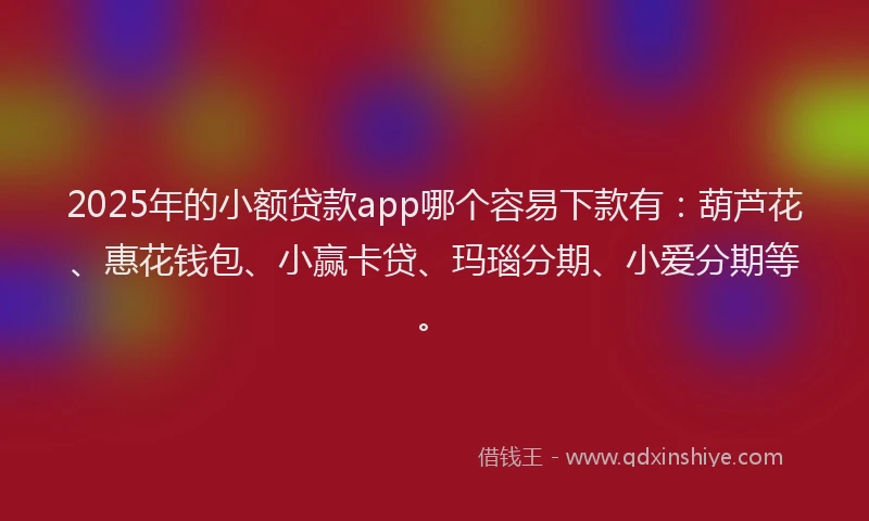 2025年的小额贷款app哪个容易下款有：葫芦花、惠花钱包、小赢卡贷、玛瑙分期、小爱分期等。