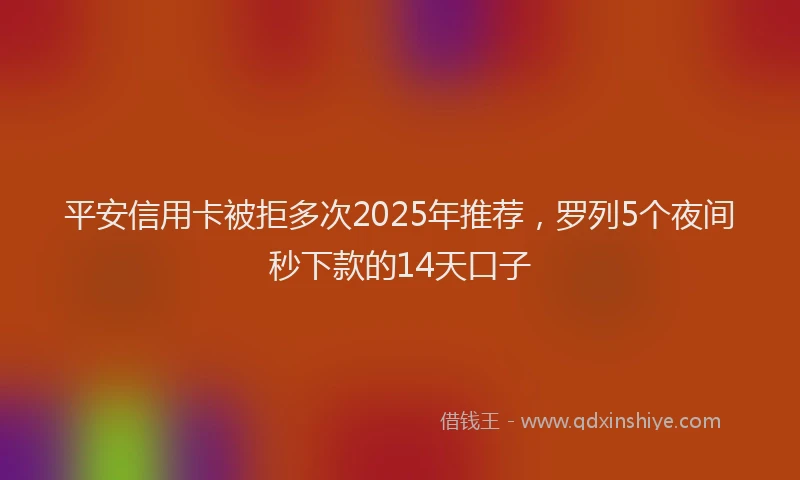 平安信用卡被拒多次2025年推荐，罗列5个夜间秒下款的14天口子