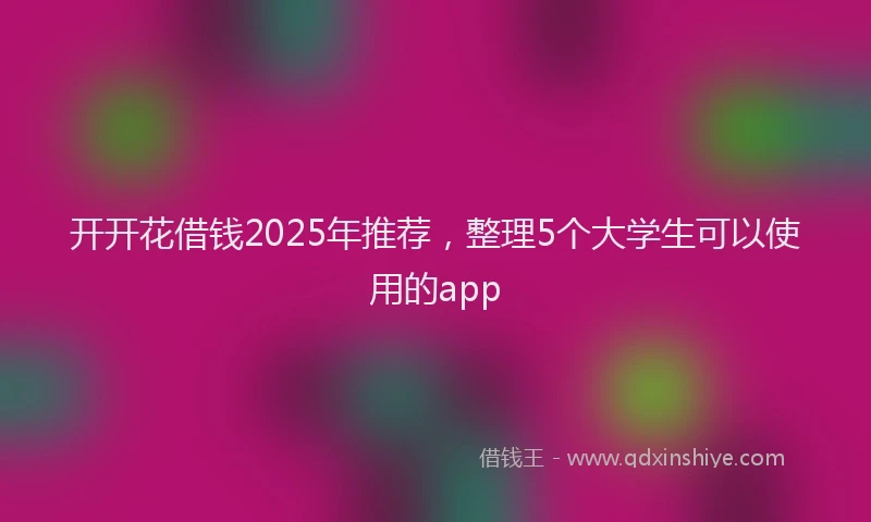 开开花借钱2025年推荐，整理5个大学生可以使用的app