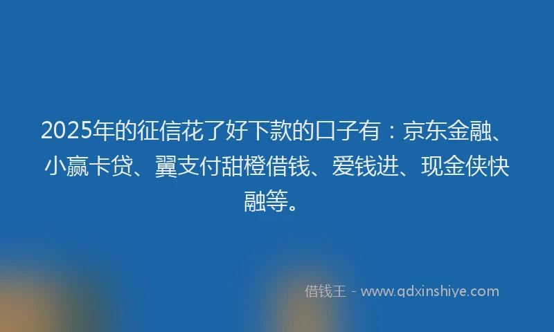 2025年的征信花了好下款的口子有：京东金融、小赢卡贷、翼支付甜橙借钱、爱钱进、现金侠快融等。