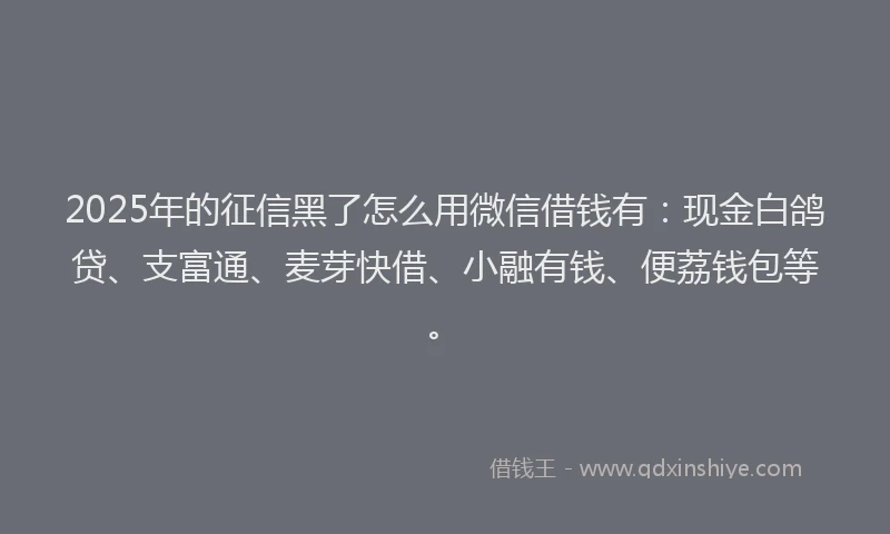 2025年的征信黑了怎么用微信借钱有：现金白鸽贷、支富通、麦芽快借、小融有钱、便荔钱包等。
