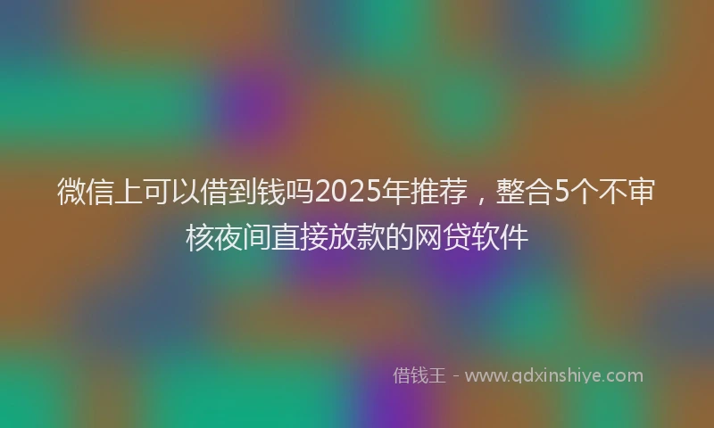 微信上可以借到钱吗2025年推荐，整合5个不审核夜间直接放款的网贷软件
