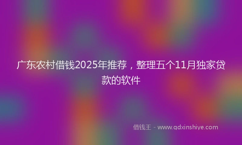 广东农村借钱2025年推荐，整理五个11月独家贷款的软件