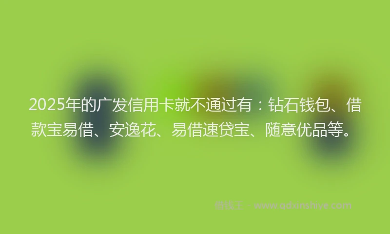 2025年的广发信用卡就不通过有：钻石钱包、借款宝易借、安逸花、易借速贷宝、随意优品等。