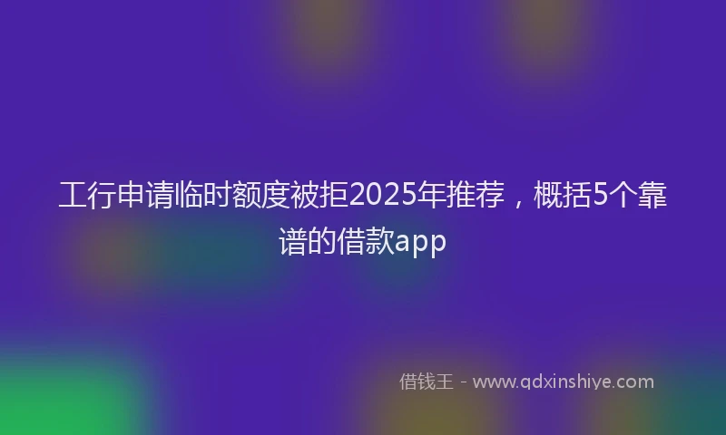 工行申请临时额度被拒2025年推荐，概括5个靠谱的借款app