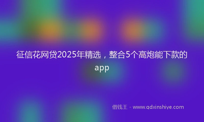 征信花网贷2025年精选，整合5个高炮能下款的app