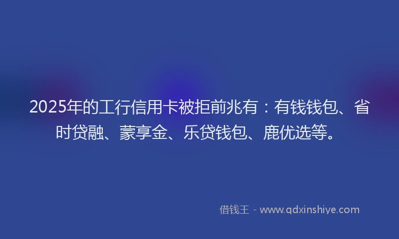 2025年的工行信用卡被拒前兆有：有钱钱包、省时贷融、蒙享金、乐贷钱包、鹿优选等。