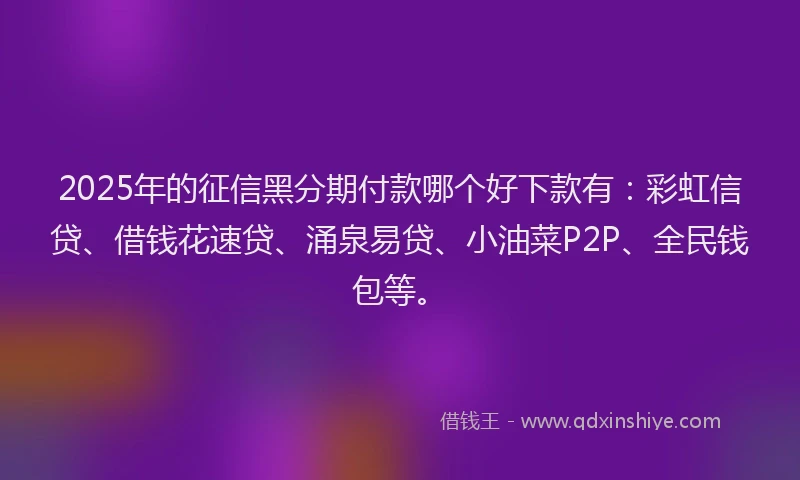 2025年的征信黑分期付款哪个好下款有：彩虹信贷、借钱花速贷、涌泉易贷、小油菜P2P、全民钱包等。