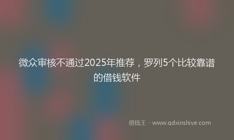 微众审核不通过2025年推荐，罗列5个比较靠谱的借钱软件