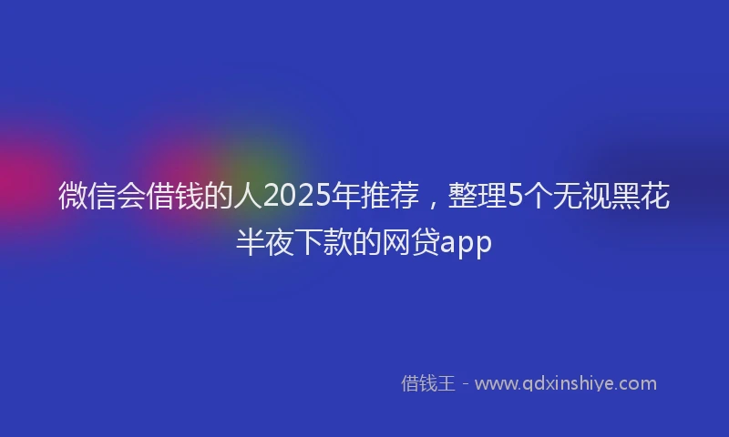微信会借钱的人2025年推荐，整理5个无视黑花半夜下款的网贷app