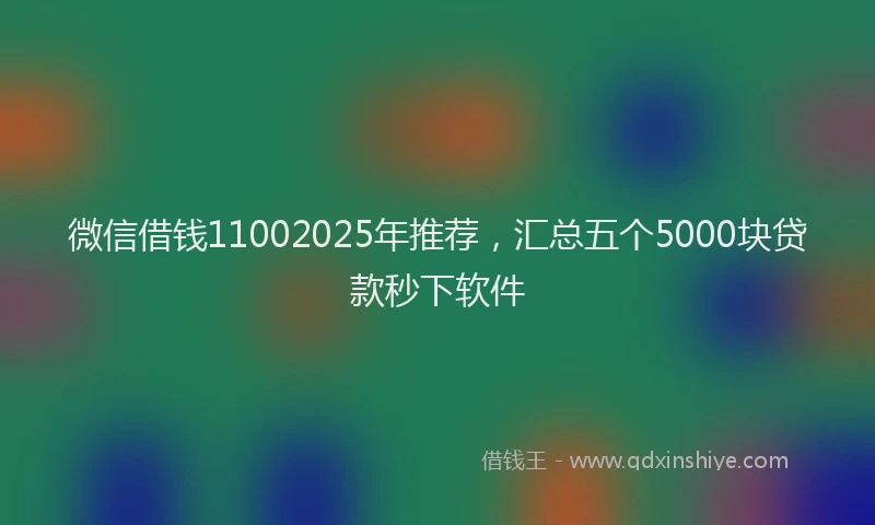 微信借钱11002025年推荐，汇总五个5000块贷款秒下软件