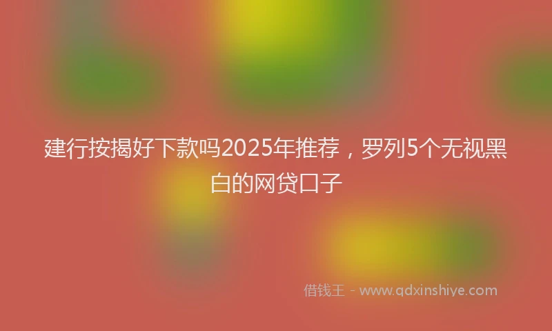 建行按揭好下款吗2025年推荐，罗列5个无视黑白的网贷口子