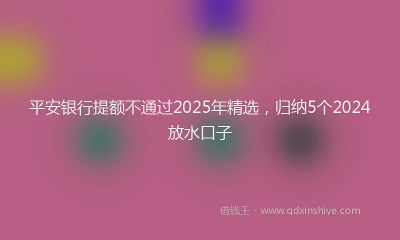 平安银行提额不通过2025年精选，归纳5个2024放水口子