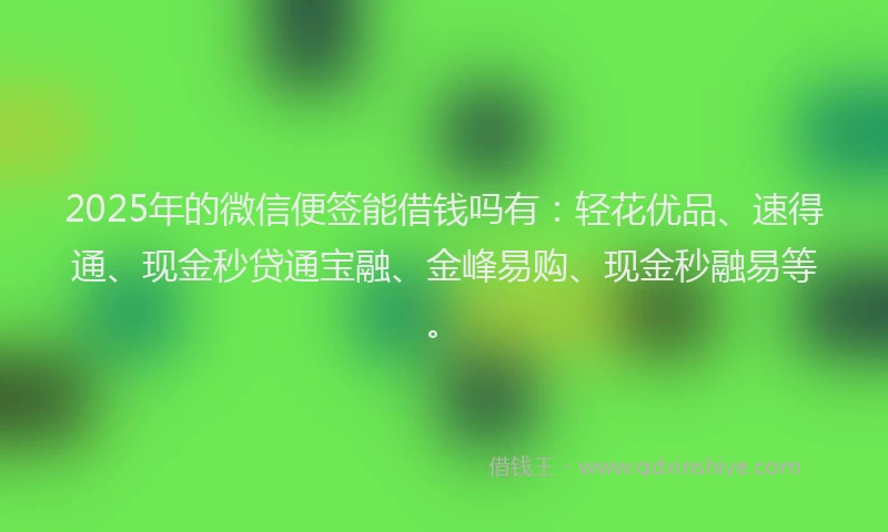 2025年的微信便签能借钱吗有：轻花优品、速得通、现金秒贷通宝融、金峰易购、现金秒融易等。