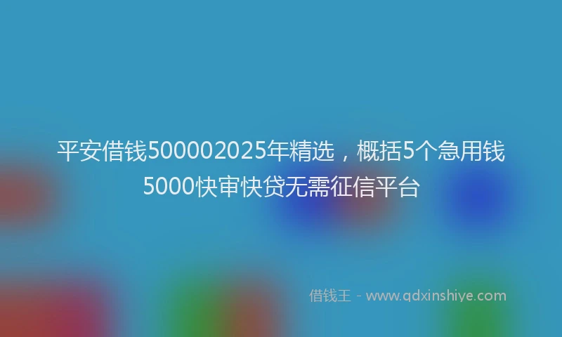 平安借钱500002025年精选，概括5个急用钱5000快审快贷无需征信平台