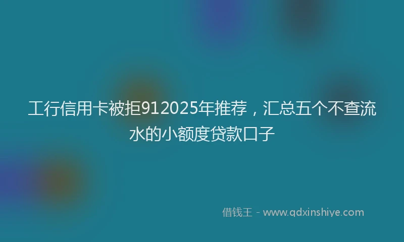 工行信用卡被拒912025年推荐，汇总五个不查流水的小额度贷款口子