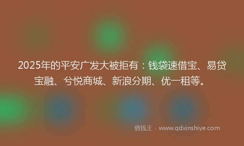 2025年的平安广发大被拒有：钱袋速借宝、易贷宝融、兮悦商城、新浪分期、优一租等。